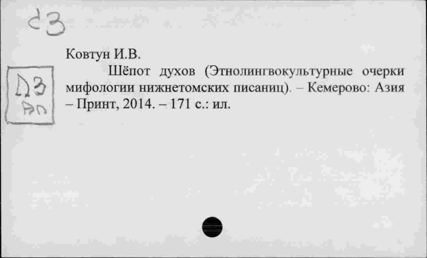 ﻿Ковтун И.В.
Шёпот духов (Этнолингвокультурные очерки мифологии нижнетомских писаниц) Кемерово: Азия - Принт, 2014. - 171 с.: ил.